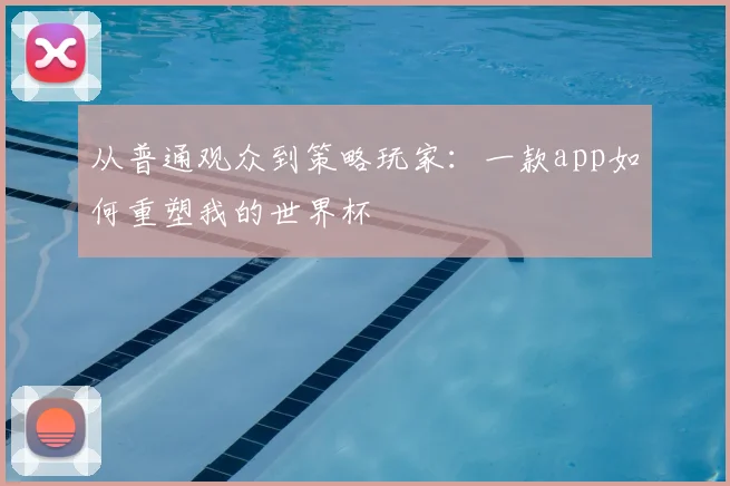 从普通观众到策略玩家：一款app如何重塑我的世界杯