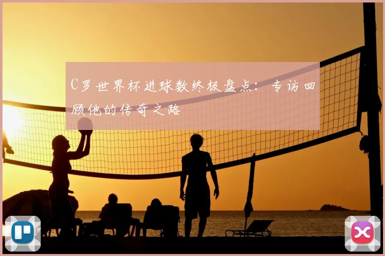 C罗世界杯进球数终极盘点：专访回顾他的传奇之路