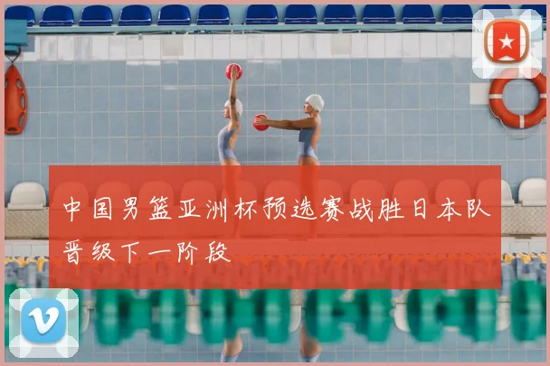 中国男篮亚洲杯预选赛战胜日本队晋级下一阶段