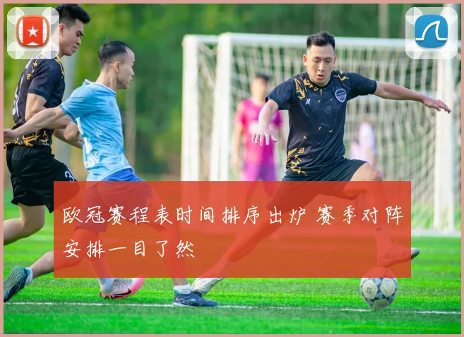 欧冠赛程表时间排序出炉 赛季对阵安排一目了然