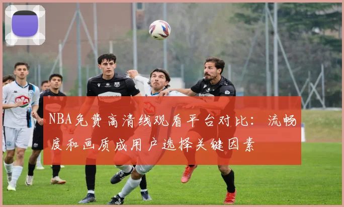NBA免费高清线观看平台对比:流畅度和画质成用户选择关键因素