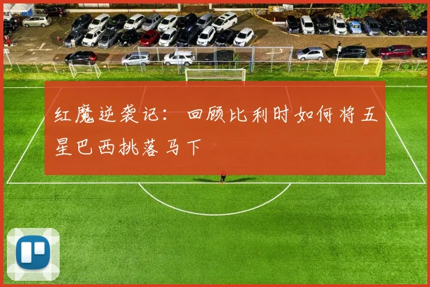 红魔逆袭记：回顾比利时如何将五星巴西挑落马下