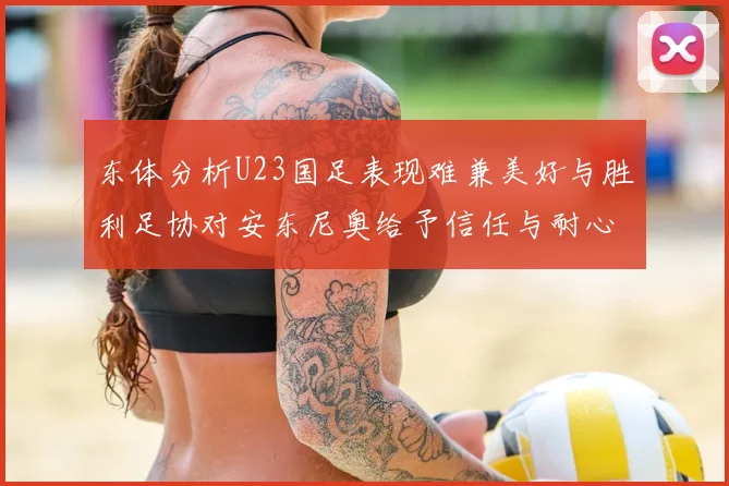 东体分析U23国足表现难兼美好与胜利足协对安东尼奥给予信任与耐心