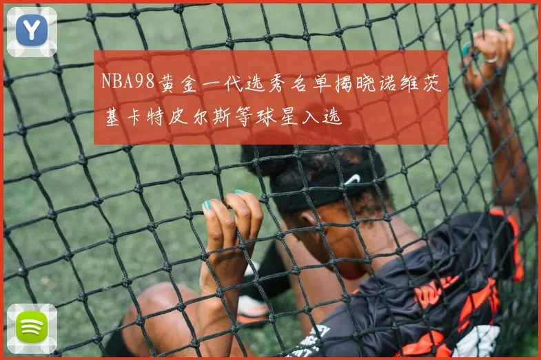 NBA98黄金一代选秀名单揭晓诺维茨基卡特皮尔斯等球星入选