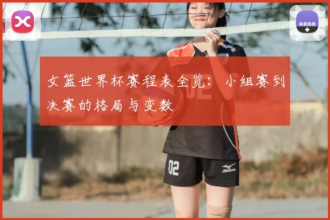 女篮世界杯赛程表全览：小组赛到决赛的格局与变数