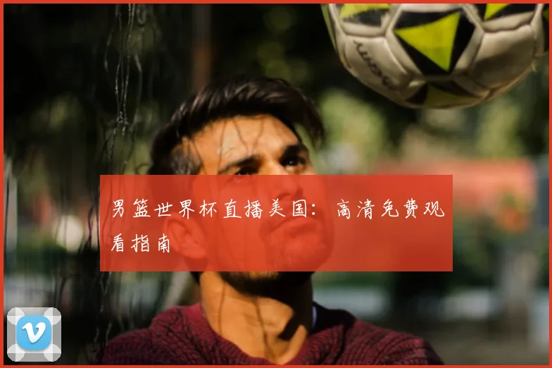 男篮世界杯直播美国：高清免费观看指南