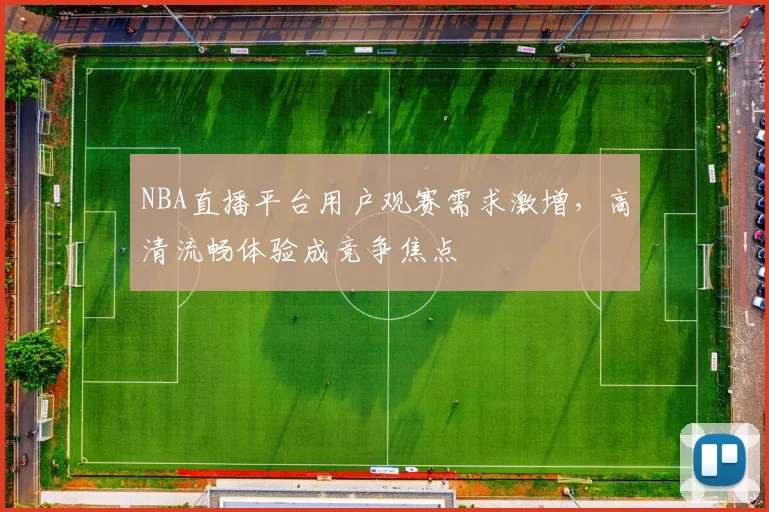 NBA直播平台用户观赛需求激增，高清流畅体验成竞争焦点
