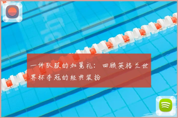 一件队服的加冕礼:回顾英格兰世界杯夺冠的经典装扮