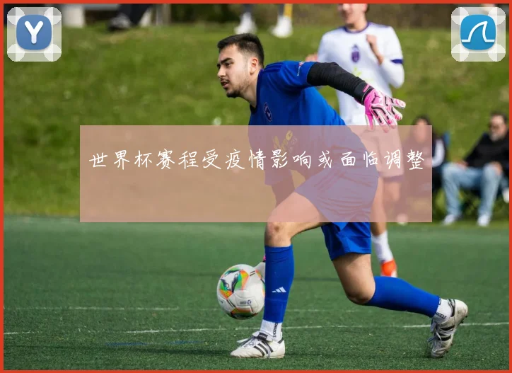 世界杯赛程受疫情影响或面临调整