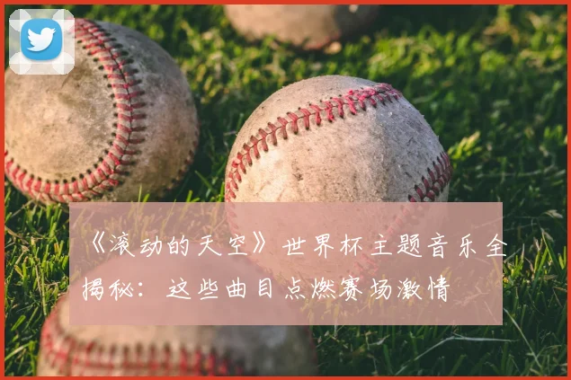 《滚动的天空》世界杯主题音乐全揭秘:这些曲目点燃赛场激情