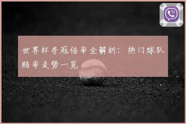 世界杯夺冠倍率全解析：热门球队赔率走势一览
