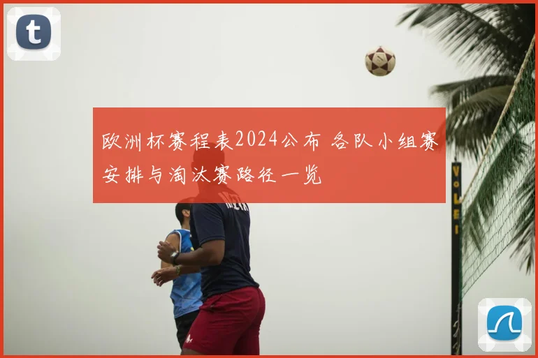 欧洲杯赛程表2024公布 各队小组赛安排与淘汰赛路径一览