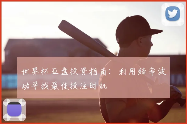 世界杯亚盘投资指南：利用赔率波动寻找最佳投注时机