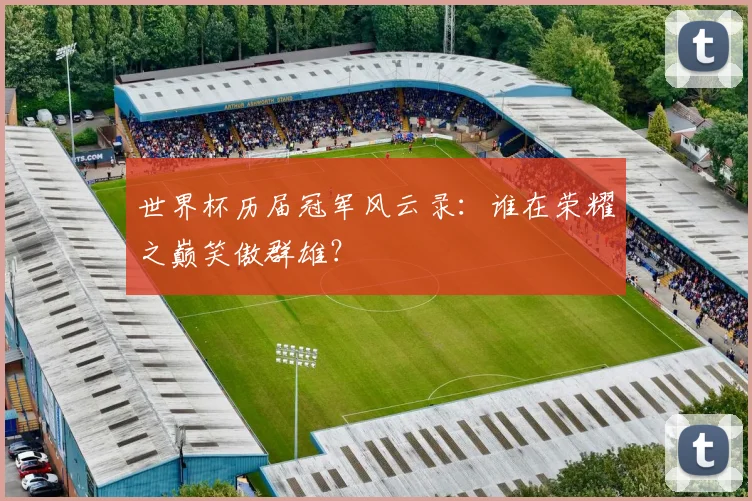 世界杯历届冠军风云录:谁在荣耀之巅笑傲群雄?