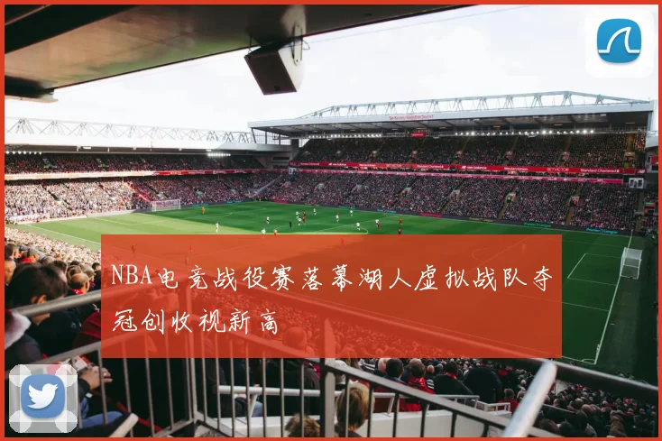 NBA电竞战役赛落幕湖人虚拟战队夺冠创收视新高