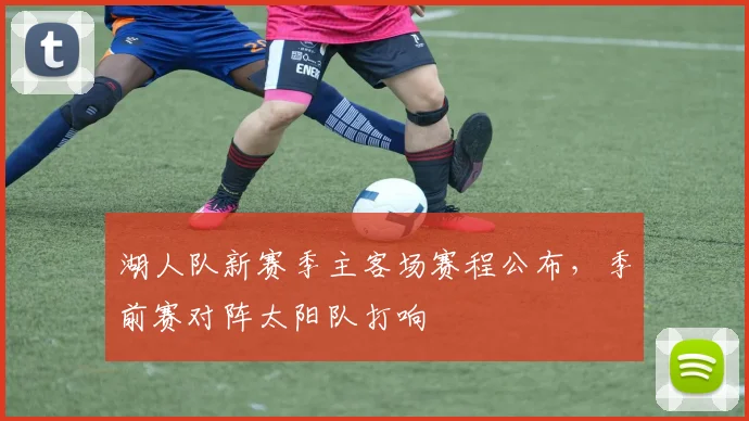 湖人队新赛季主客场赛程公布，季前赛对阵太阳队打响