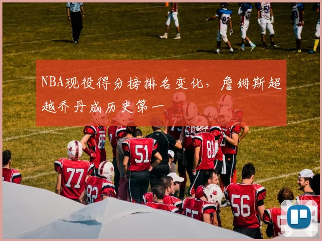 NBA现役得分榜排名变化，詹姆斯超越乔丹成历史第一