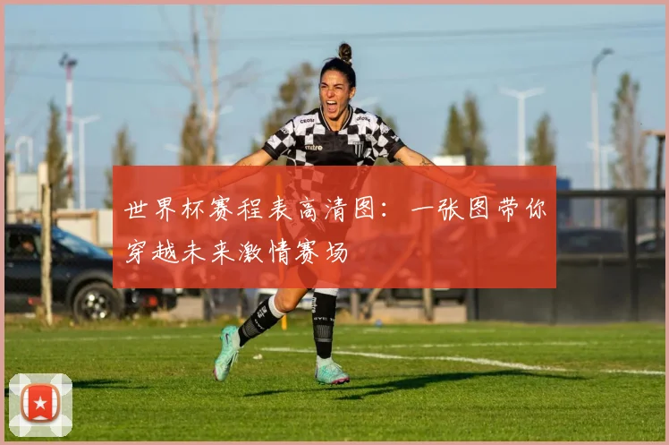 世界杯赛程表高清图：一张图带你穿越未来激情赛场