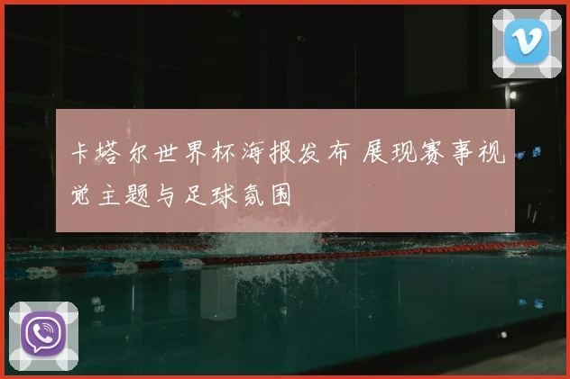 卡塔尔世界杯海报发布 展现赛事视觉主题与足球氛围