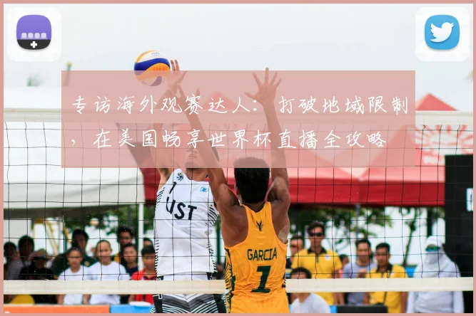 专访海外观赛达人：打破地域限制，在美国畅享世界杯直播全攻略