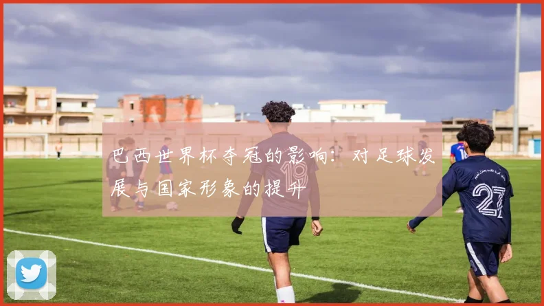 巴西世界杯夺冠的影响：对足球发展与国家形象的提升