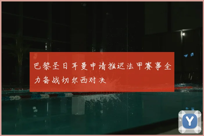 巴黎圣日耳曼申请推迟法甲赛事全力备战切尔西对决