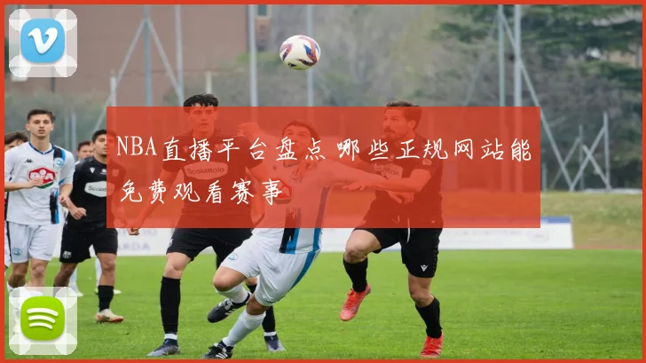 NBA直播平台盘点 哪些正规网站能免费观看赛事
