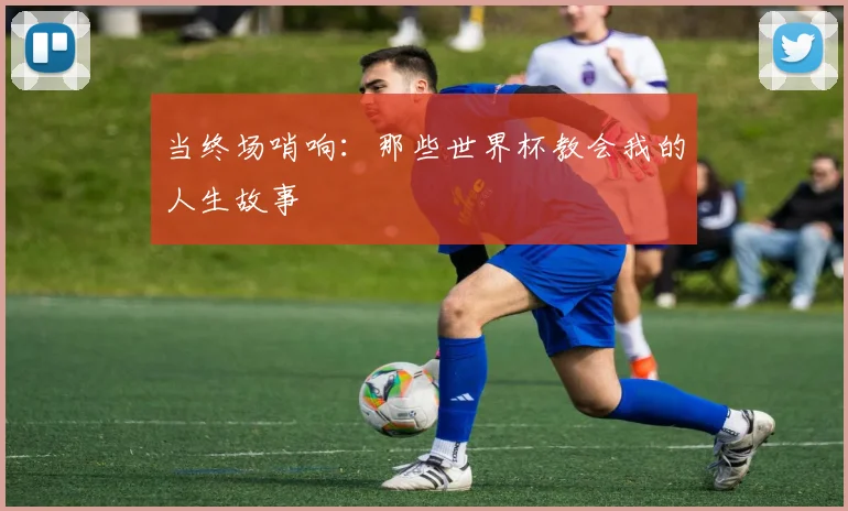 当终场哨响：那些世界杯教会我的人生故事