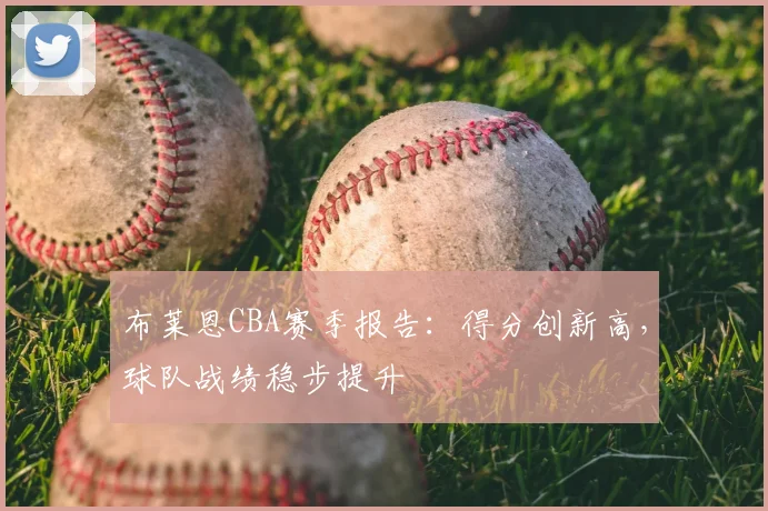 布莱恩CBA赛季报告：得分创新高，球队战绩稳步提升