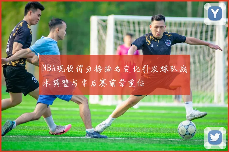 NBA现役得分榜排名变化引发球队战术调整与季后赛前景重估