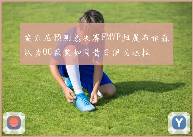 安东尼预测总决赛FMVP归属布伦森认为OG获奖如同昔日伊戈达拉