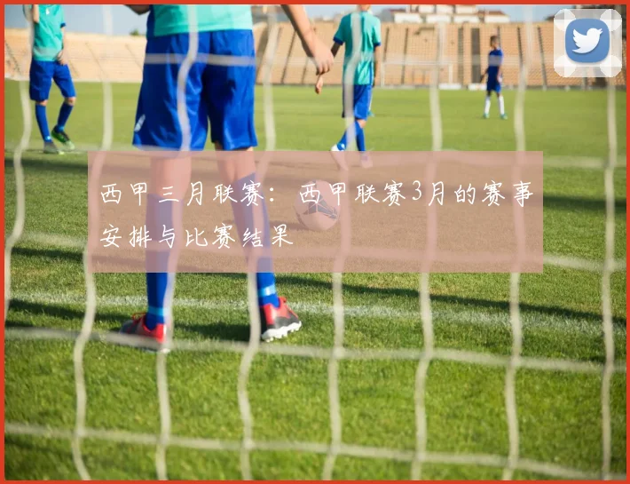 西甲三月联赛:西甲联赛3月的赛事安排与比赛结果