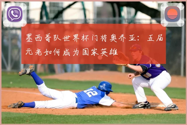 墨西哥队世界杯门将奥乔亚：五届元老如何成为国家英雄