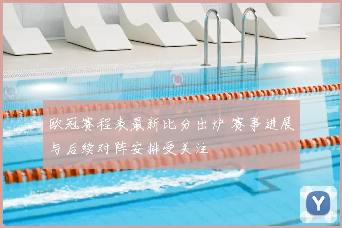 欧冠赛程表最新比分出炉 赛事进展与后续对阵安排受关注