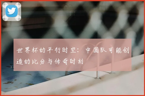 世界杯的平行时空:中国队可能创造的比分与传奇时刻