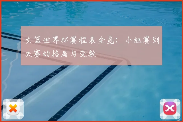 女篮世界杯赛程表全览：小组赛到决赛的格局与变数