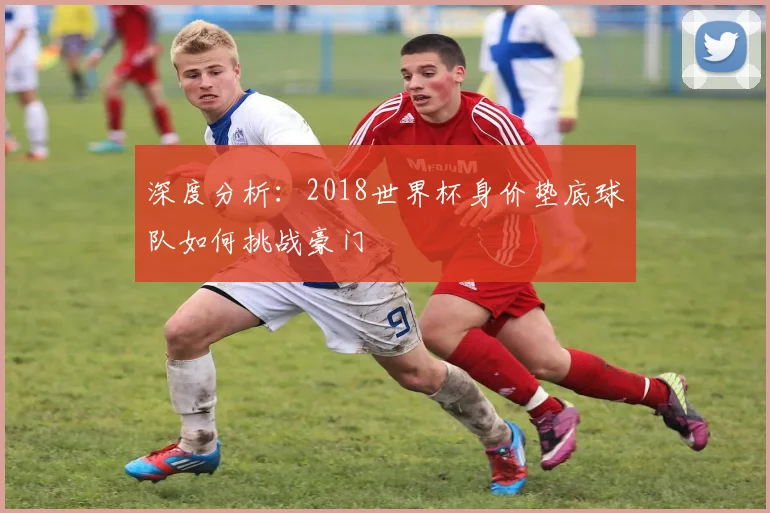 深度分析:2018世界杯身价垫底球队如何挑战豪门