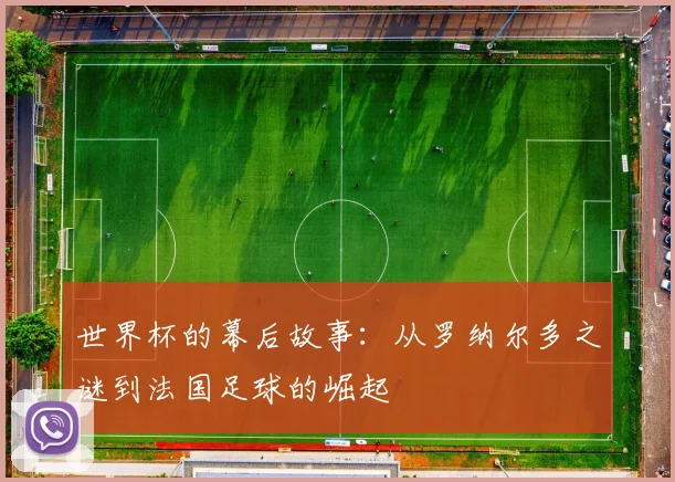 世界杯的幕后故事:从罗纳尔多之谜到法国足球的崛起