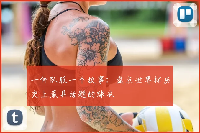 一件队服一个故事：盘点世界杯历史上最具话题的球衣