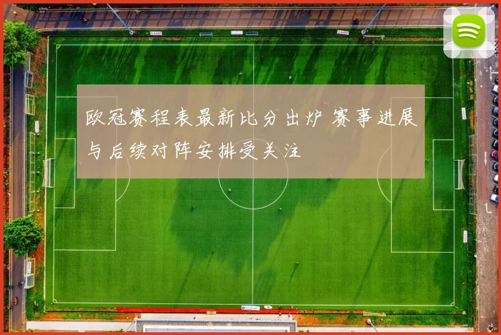 欧冠赛程表最新比分出炉 赛事进展与后续对阵安排受关注