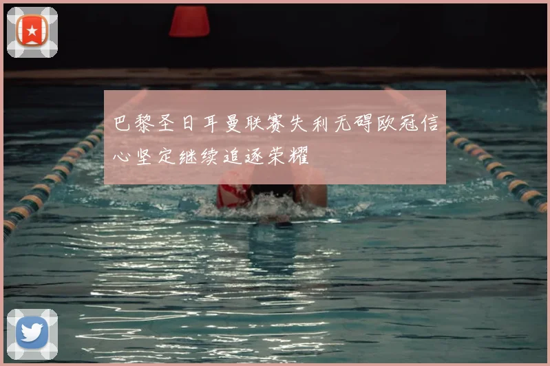 巴黎圣日耳曼联赛失利无碍欧冠信心坚定继续追逐荣耀