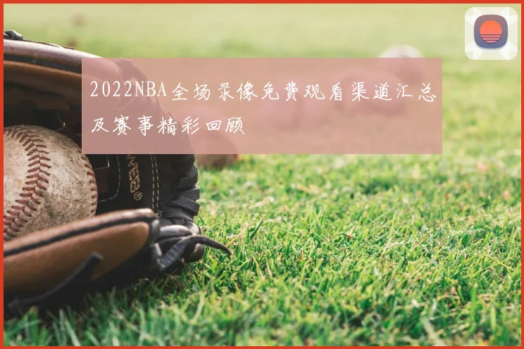 2022NBA全场录像免费观看渠道汇总及赛事精彩回顾
