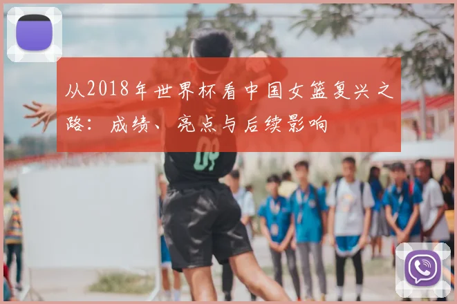 从2018年世界杯看中国女篮复兴之路：成绩、亮点与后续影响
