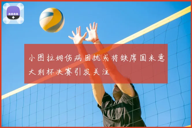 小图拉姆伤病困扰或将缺席国米意大利杯决赛引发关注