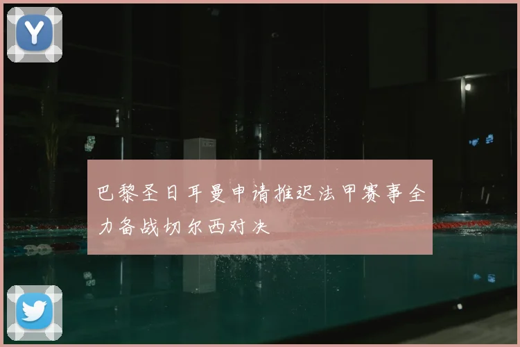 巴黎圣日耳曼申请推迟法甲赛事全力备战切尔西对决