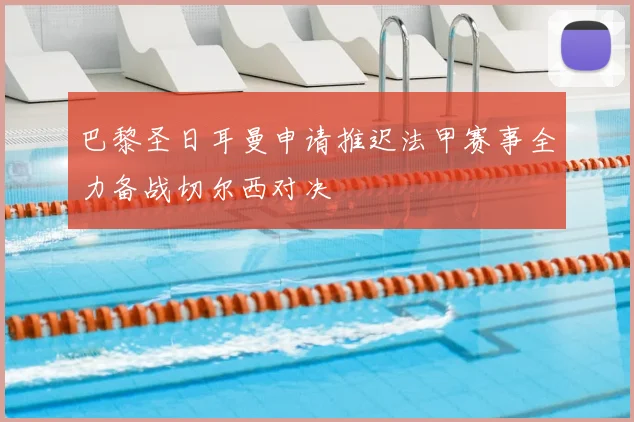 巴黎圣日耳曼申请推迟法甲赛事全力备战切尔西对决