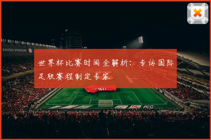 世界杯比赛时间全解析：专访国际足联赛程制定专家