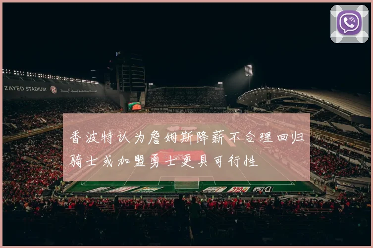 香波特认为詹姆斯降薪不合理回归骑士或加盟勇士更具可行性