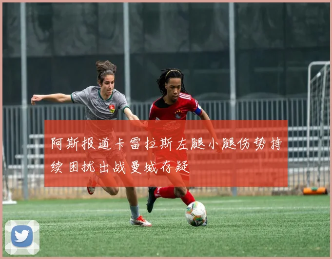 阿斯报道卡雷拉斯左腿小腿伤势持续困扰出战曼城存疑
