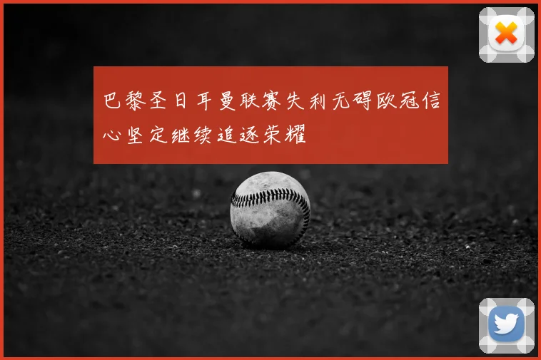 巴黎圣日耳曼联赛失利无碍欧冠信心坚定继续追逐荣耀